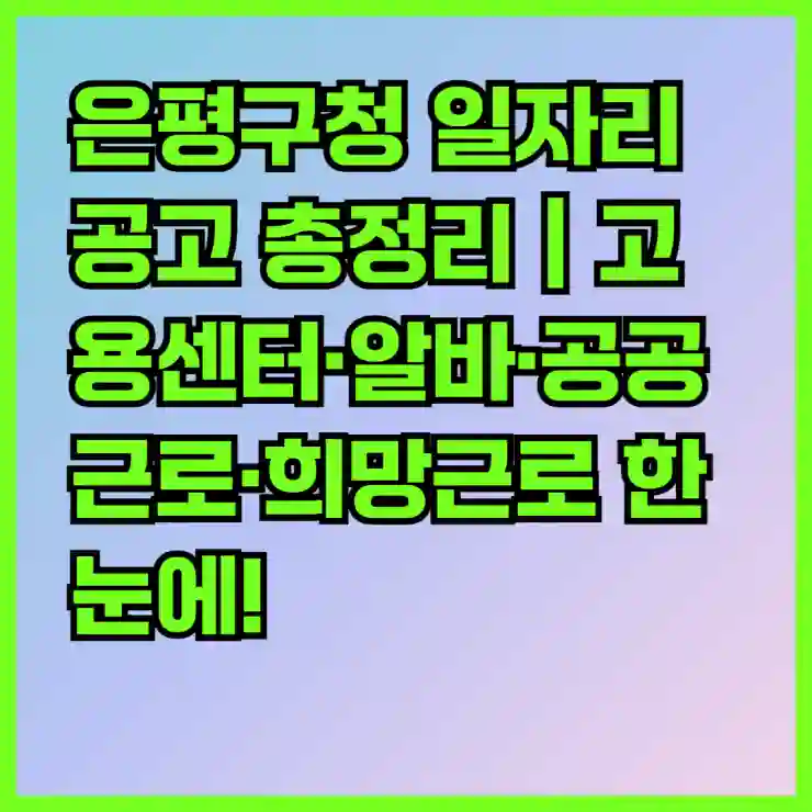 【2025년 최신】은평구청 일자리 공고 총정리｜고용센터·알바·공공근로·희망근로 한눈에!